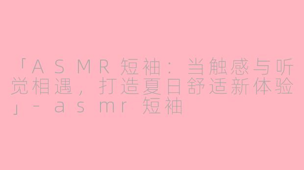 「ASMR短袖：当触感与听觉相遇，打造夏日舒适新体验」-asmr短袖