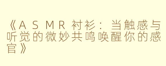 《ASMR衬衫：当触感与听觉的微妙共鸣唤醒你的感官》
