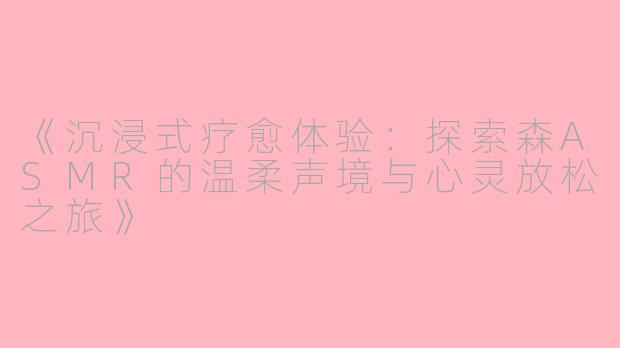 《沉浸式疗愈体验：探索森ASMR的温柔声境与心灵放松之旅》