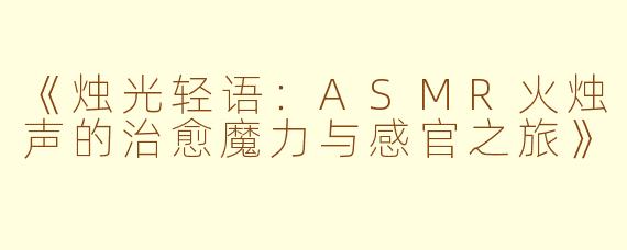 《烛光轻语：ASMR火烛声的治愈魔力与感官之旅》