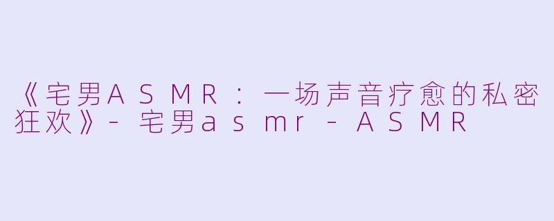 《宅男ASMR：一场声音疗愈的私密狂欢》-宅男asmr-ASMR
