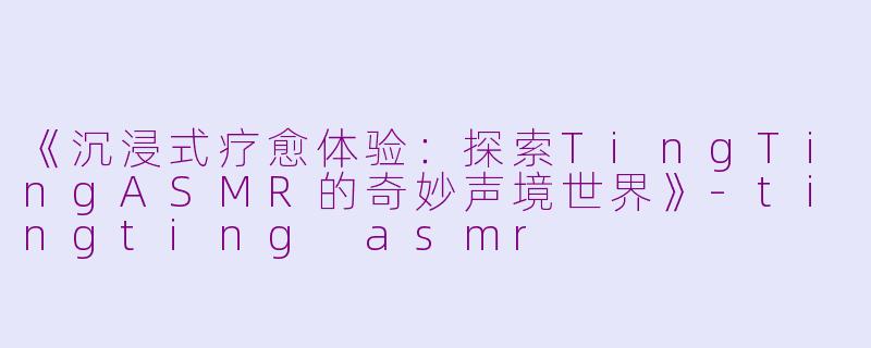 《沉浸式疗愈体验:探索TingTingASMR的奇妙声境世界》