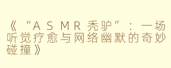 《“ASMR秃驴”：一场听觉疗愈与网络幽默的奇妙碰撞》