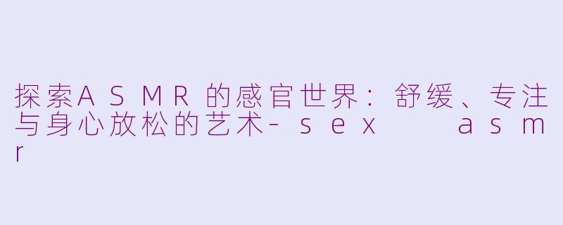 探索ASMR的感官世界:舒缓、专注与身心放松的艺术