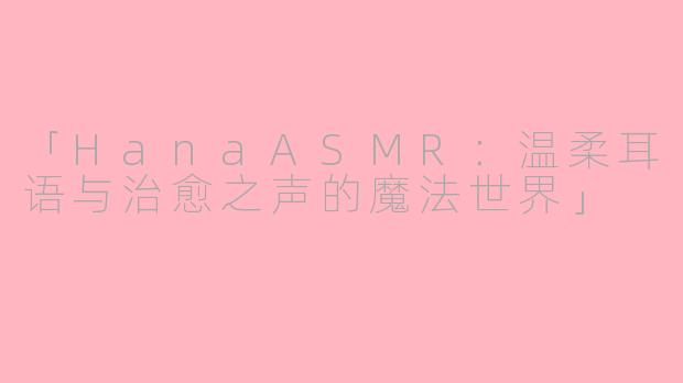 「HanaASMR：温柔耳语与治愈之声的魔法世界」