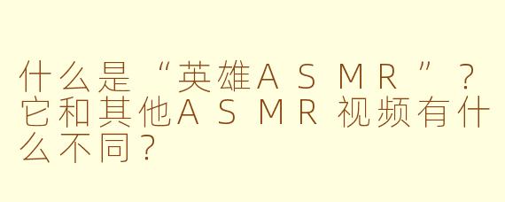 什么是“英雄ASMR”？它和其他ASMR视频有什么不同？