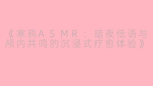 《寒鸦ASMR：暗夜低语与颅内共鸣的沉浸式疗愈体验》