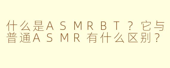 什么是ASMRBT?它与普通ASMR有什么区别?