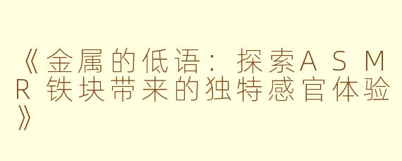 《金属的低语：探索ASMR铁块带来的独特感官体验》