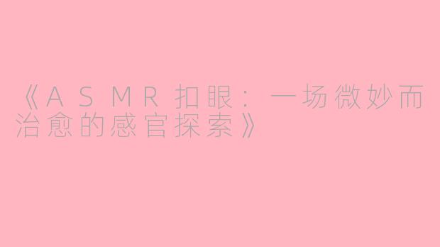 《ASMR扣眼：一场微妙而治愈的感官探索》
