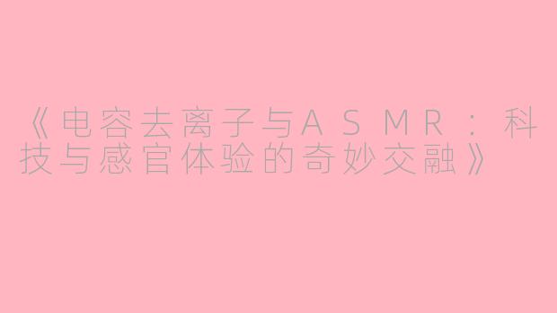 《电容去离子与ASMR：科技与感官体验的奇妙交融》
