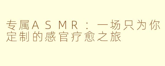 专属ASMR：一场只为你定制的感官疗愈之旅