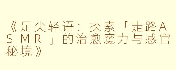 《足尖轻语：探索「走路ASMR」的治愈魔力与感官秘境》