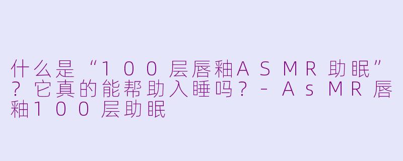 什么是“100层唇釉ASMR助眠”？它真的能帮助入睡吗？-AsMR唇釉100层助眠