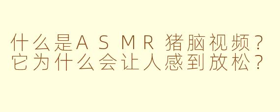 什么是ASMR猪脑视频?它为什么会让人感到放松?