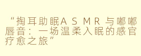 “掏耳助眠ASMR与嘟嘟唇音：一场温柔入眠的感官疗愈之旅”