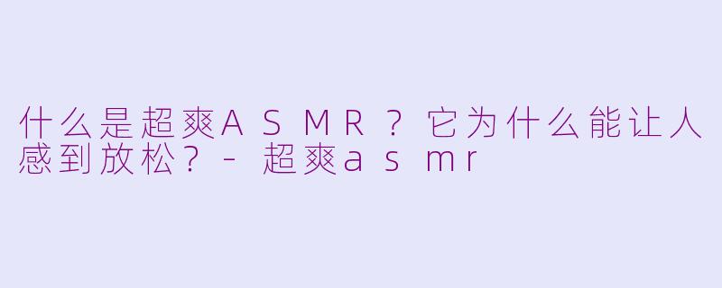 什么是超爽ASMR？它为什么能让人感到放松？-超爽asmr