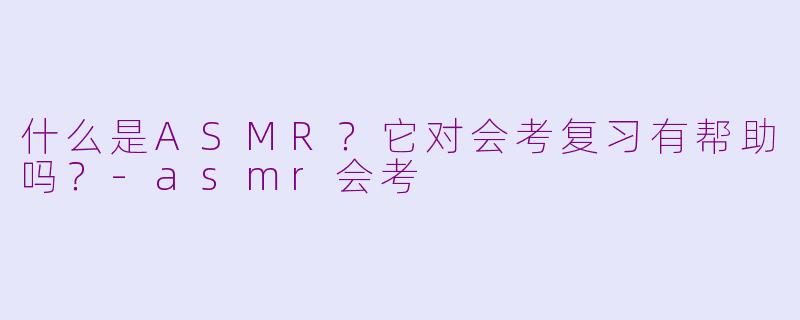 什么是ASMR？它对会考复习有帮助吗？-asmr会考