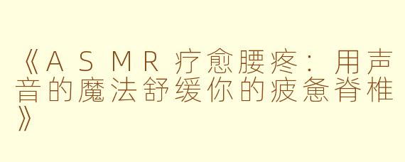 《ASMR疗愈腰疼：用声音的魔法舒缓你的疲惫脊椎》
