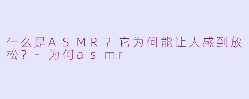 什么是ASMR？它为何能让人感到放松？-为何asmr