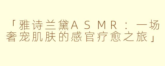 「雅诗兰黛ASMR：一场奢宠肌肤的感官疗愈之旅」
