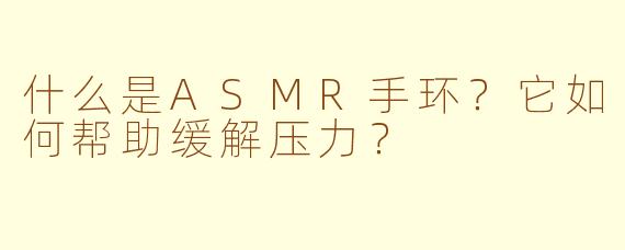 什么是ASMR手环？它如何帮助缓解压力？