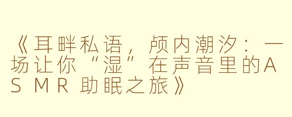 《耳畔私语，颅内潮汐：一场让你“湿”在声音里的ASMR助眠之旅》