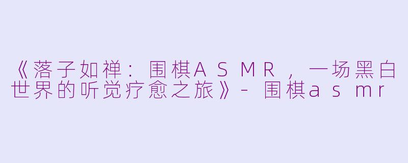 《落子如禅：围棋ASMR，一场黑白世界的听觉疗愈之旅》-围棋asmr