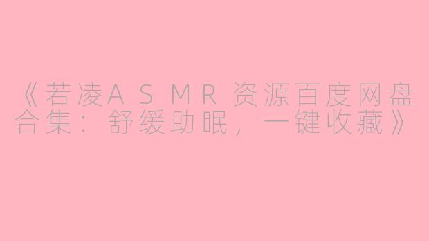 《若凌ASMR资源百度网盘合集：舒缓助眠，一键收藏》