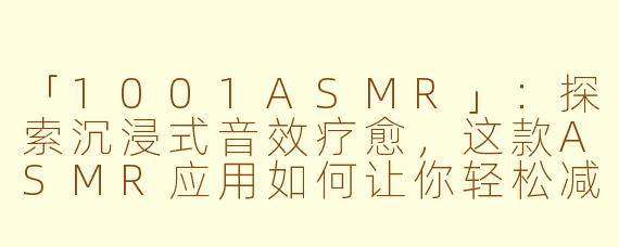 「1001ASMR」：探索沉浸式音效疗愈，这款ASMR应用如何让你轻松减压？