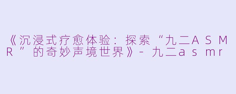 《沉浸式疗愈体验：探索“九二ASMR”的奇妙声境世界》-九二asmr