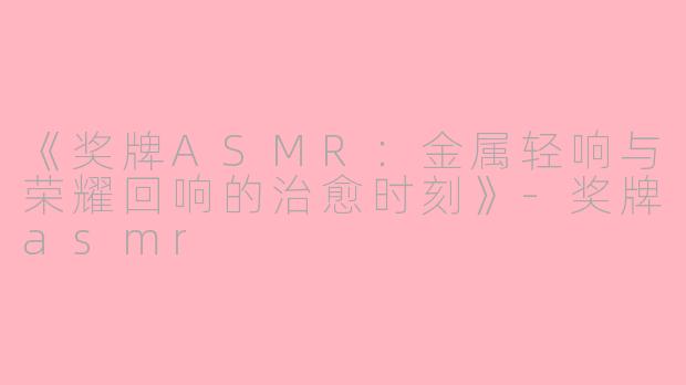 《奖牌ASMR：金属轻响与荣耀回响的治愈时刻》-奖牌asmr