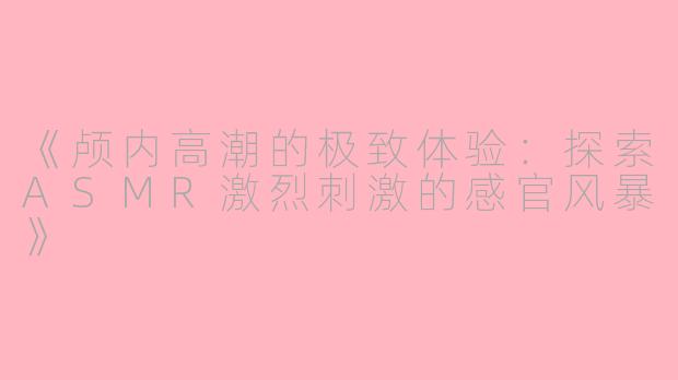 《颅内高潮的极致体验：探索ASMR激烈刺激的感官风暴》