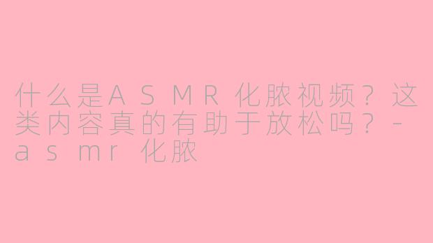 什么是ASMR化脓视频？这类内容真的有助于放松吗？-asmr化脓