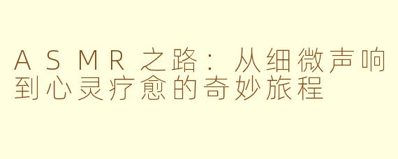 ASMR之路：从细微声响到心灵疗愈的奇妙旅程