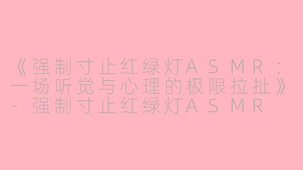 《强制寸止红绿灯ASMR：一场听觉与心理的极限拉扯》-强制寸止红绿灯ASMR