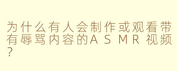 为什么有人会制作或观看带有辱骂内容的ASMR视频？