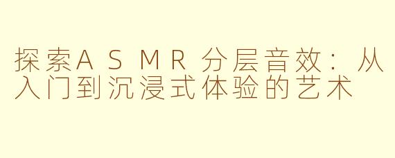 探索ASMR分层音效：从入门到沉浸式体验的艺术