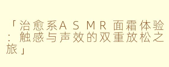 「治愈系ASMR面霜体验：触感与声效的双重放松之旅」