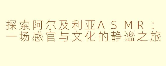 探索阿尔及利亚ASMR：一场感官与文化的静谧之旅