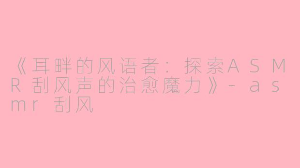《耳畔的风语者：探索ASMR刮风声的治愈魔力》-asmr刮风