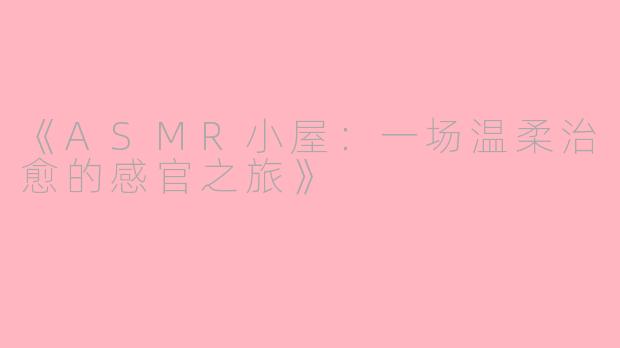 《ASMR小屋：一场温柔治愈的感官之旅》