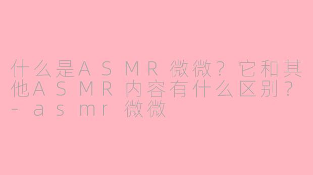 什么是ASMR微微?它和其他ASMR内容有什么区别?