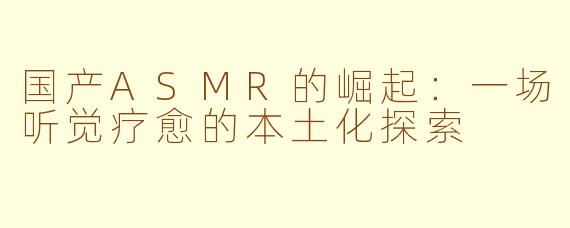 国产ASMR的崛起：一场听觉疗愈的本土化探索