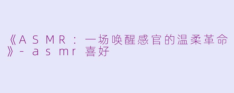 《ASMR:一场唤醒感官的温柔革命》