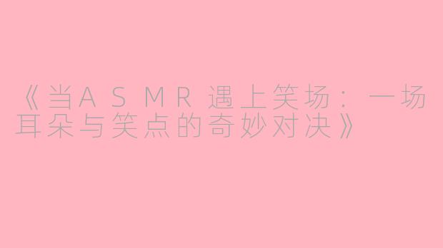 《当ASMR遇上笑场：一场耳朵与笑点的奇妙对决》