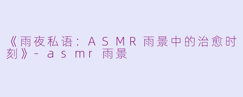 《雨夜私语：ASMR雨景中的治愈时刻》-asmr雨景