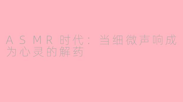 ASMR时代:当细微声响成为心灵的解药