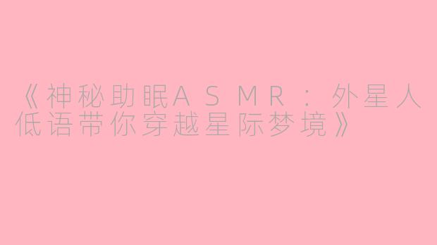 《神秘助眠ASMR：外星人低语带你穿越星际梦境》