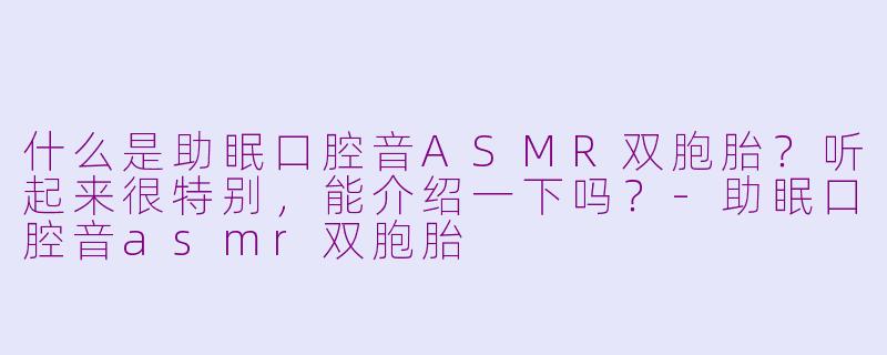 什么是助眠口腔音ASMR双胞胎？听起来很特别，能介绍一下吗？-助眠口腔音asmr双胞胎